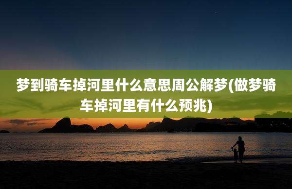 梦到骑车掉河里什么意思周公解梦(做梦骑车掉河里有什么预兆)