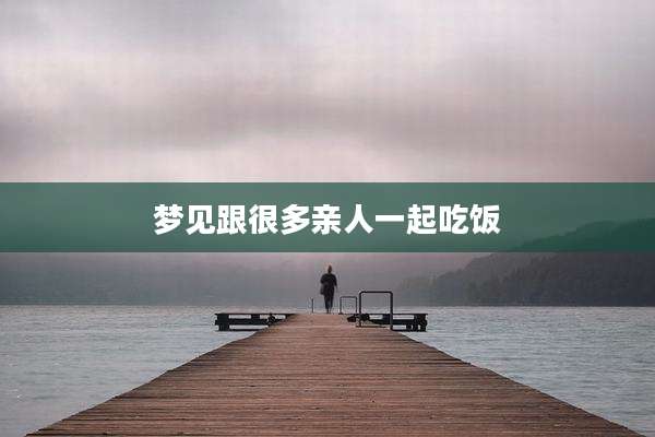 梦见跟很多亲人一起吃饭