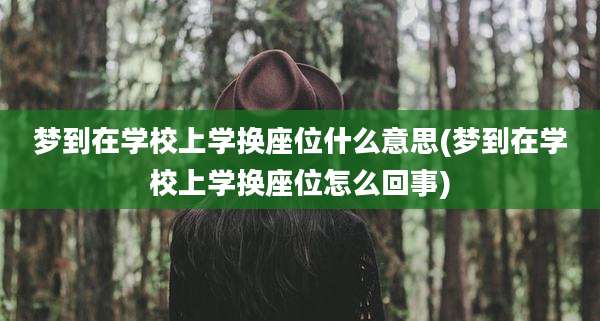 梦到在学校上学换座位什么意思(梦到在学校上学换座位怎么回事)