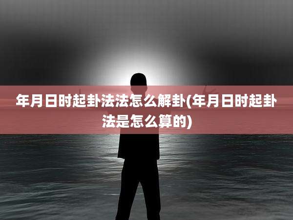 年月日时起卦法法怎么解卦(年月日时起卦法是怎么算的)
