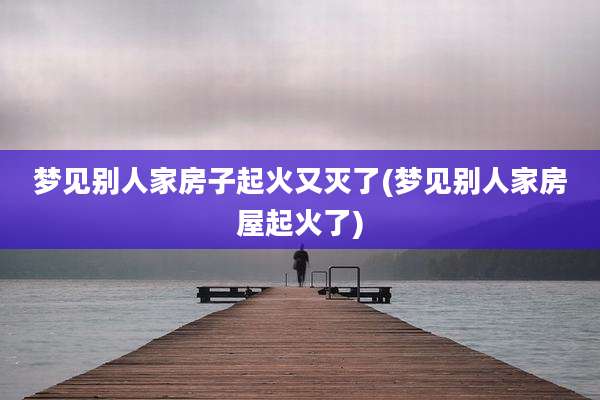 梦见别人家房子起火又灭了(梦见别人家房屋起火了)