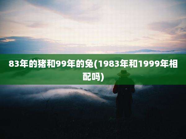 83年的猪和99年的兔(1983年和1999年相配吗)