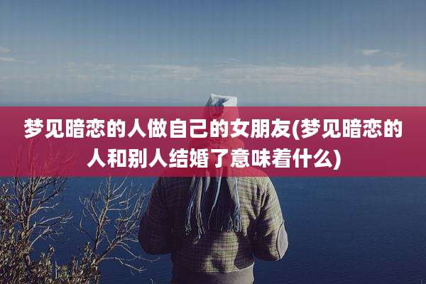 梦见暗恋的人做自己的女朋友(梦见暗恋的人和别人结婚了意味着什么)