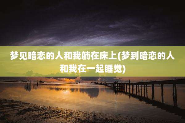 梦见暗恋的人和我躺在床上(梦到暗恋的人和我在一起睡觉)