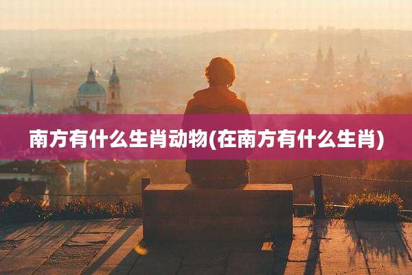 南方有什么生肖动物(在南方有什么生肖)