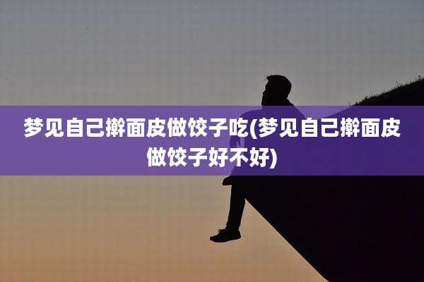 梦见自己擀面皮做饺子吃(梦见自己擀面皮做饺子好不好)