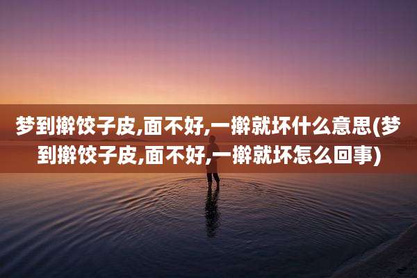 梦到擀饺子皮,面不好,一擀就坏什么意思(梦到擀饺子皮,面不好,一擀就坏怎么回事)