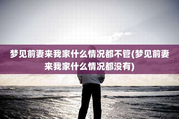 梦见前妻来我家什么情况都不管(梦见前妻来我家什么情况都没有)