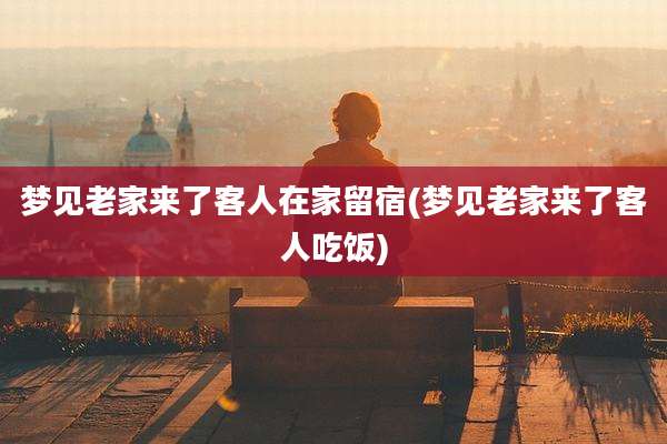 梦见老家来了客人在家留宿(梦见老家来了客人吃饭)