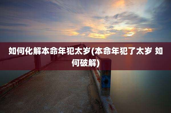 如何化解本命年犯太岁(本命年犯了太岁 如何破解)
