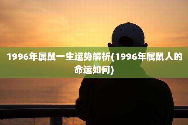 1996年属鼠一生运势解析(1996年属鼠人的命运如何)