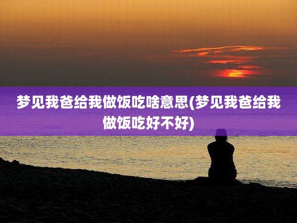 梦见我爸给我做饭吃啥意思(梦见我爸给我做饭吃好不好)