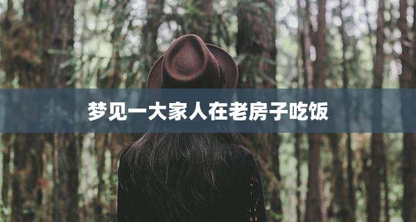 梦见一大家人在老房子吃饭