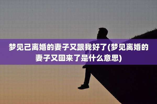 梦见己离婚的妻子又跟我好了(梦见离婚的妻子又回来了是什么意思)