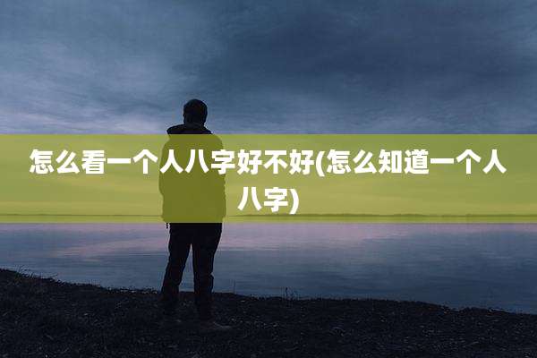 怎么看一个人八字好不好(怎么知道一个人八字)
