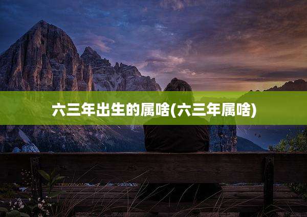 六三年出生的属啥(六三年属啥)