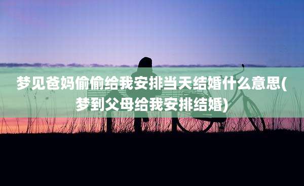 梦见爸妈偷偷给我安排当天结婚什么意思(梦到父母给我安排结婚)