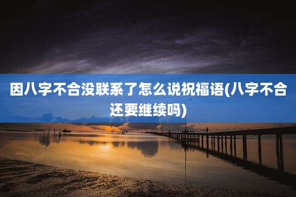 因八字不合没联系了怎么说祝福语(八字不合还要继续吗)