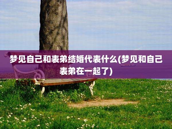 梦见自己和表弟结婚代表什么(梦见和自己表弟在一起了)