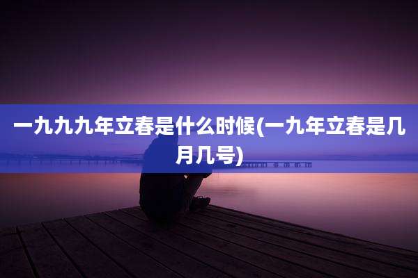 一九九九年立春是什么时候(一九年立春是几月几号)