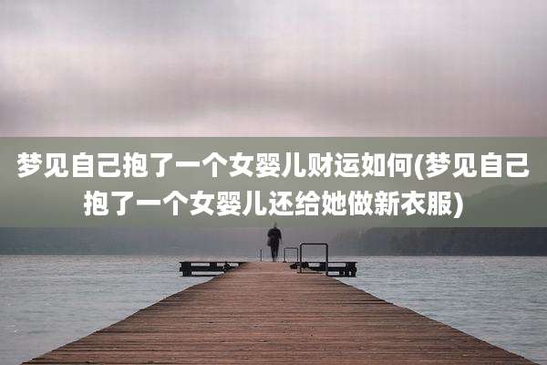 梦见自己抱了一个女婴儿财运如何(梦见自己抱了一个女婴儿还给她做新衣服)
