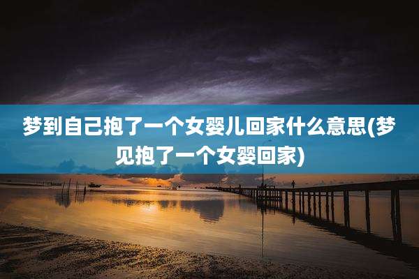 梦到自己抱了一个女婴儿回家什么意思(梦见抱了一个女婴回家)