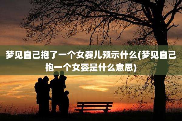 梦见自己抱了一个女婴儿预示什么(梦见自己抱一个女婴是什么意思)
