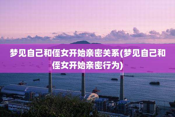 梦见自己和侄女开始亲密关系(梦见自己和侄女开始亲密行为)