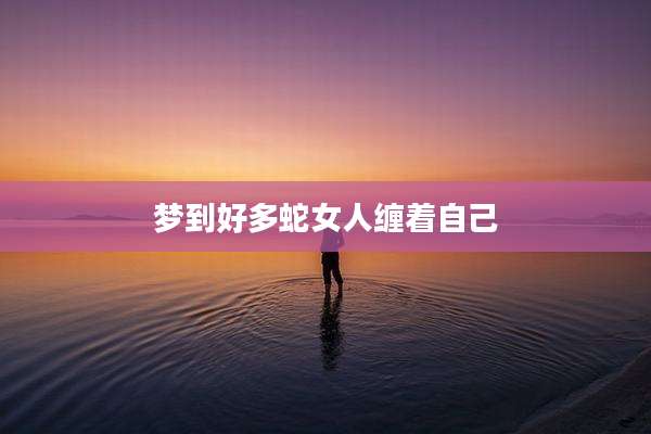 梦到好多蛇女人缠着自己