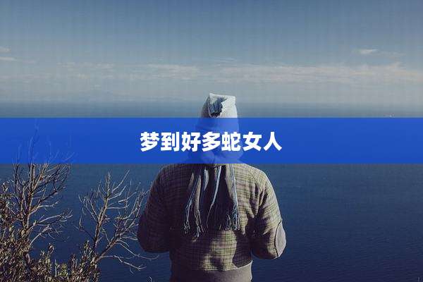 梦到好多蛇女人