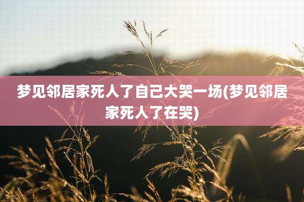 梦见邻居家死人了自己大哭一场(梦见邻居家死人了在哭)
