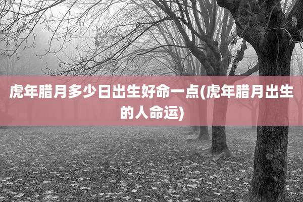 虎年腊月多少日出生好命一点(虎年腊月出生的人命运)
