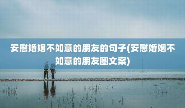 安慰婚姻不如意的朋友的句子(安慰婚姻不如意的朋友圈文案)