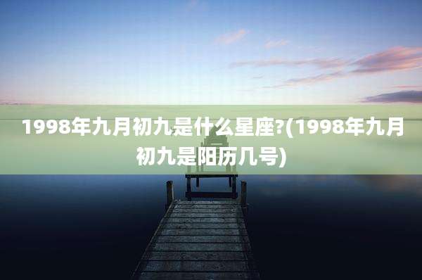 1998年九月初九是什么星座?(1998年九月初九是阳历几号)