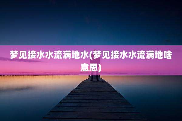 梦见接水水流满地水(梦见接水水流满地啥意思)