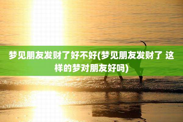 梦见朋友发财了好不好(梦见朋友发财了 这样的梦对朋友好吗)