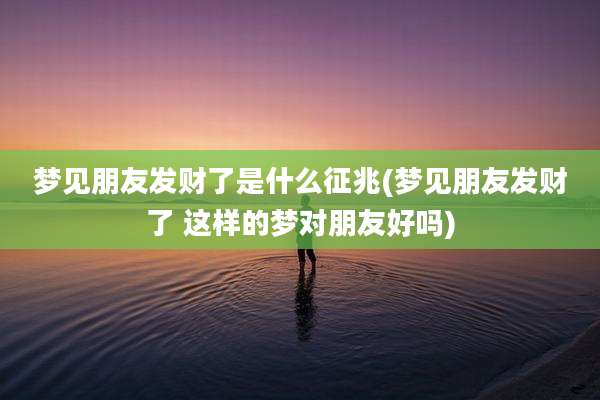 梦见朋友发财了是什么征兆(梦见朋友发财了 这样的梦对朋友好吗)