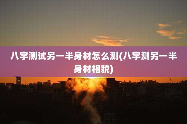 八字测试另一半身材怎么测(八字测另一半身材相貌)