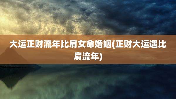 大运正财流年比肩女命婚姻(正财大运遇比肩流年)