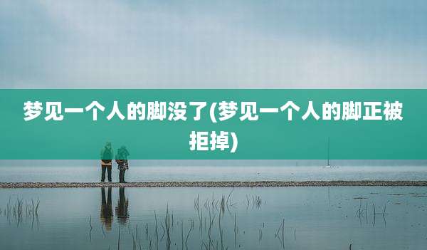 梦见一个人的脚没了(梦见一个人的脚正被拒掉)