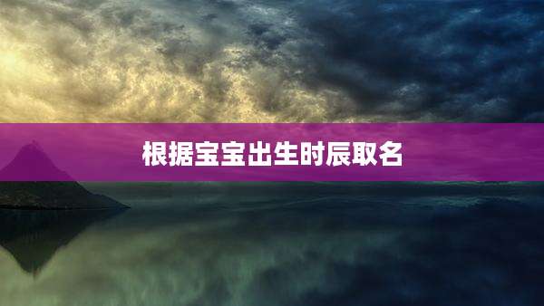 根据宝宝出生时辰取名