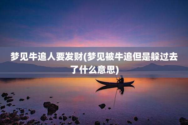 梦见牛追人要发财(梦见被牛追但是躲过去了什么意思)