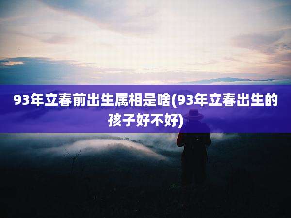 93年立春前出生属相是啥(93年立春出生的孩子好不好)