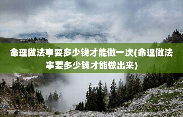 命理做法事要多少钱才能做一次(命理做法事要多少钱才能做出来)