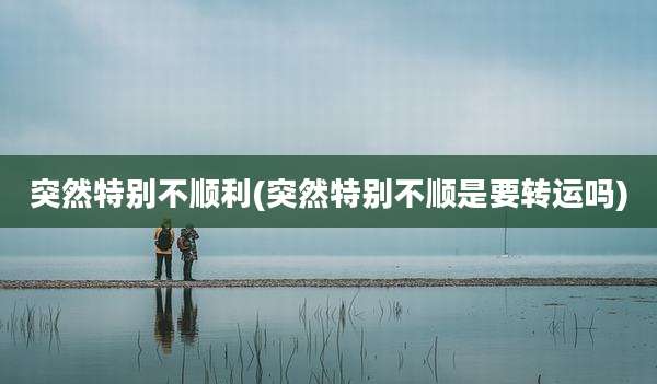 突然特别不顺利(突然特别不顺是要转运吗)