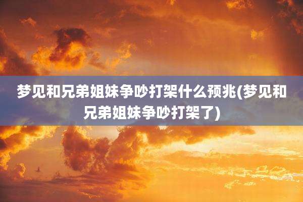 梦见和兄弟姐妹争吵打架什么预兆(梦见和兄弟姐妹争吵打架了)