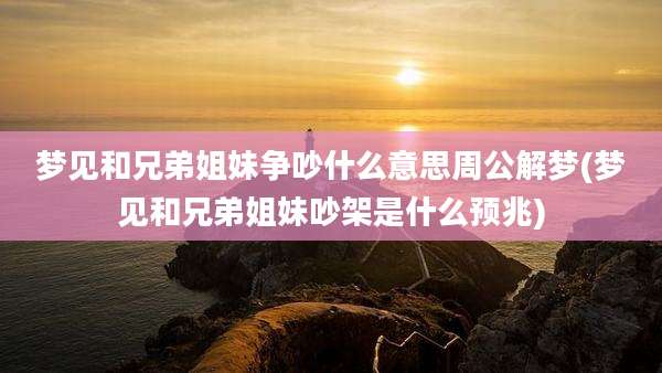 梦见和兄弟姐妹争吵什么意思周公解梦(梦见和兄弟姐妹吵架是什么预兆)