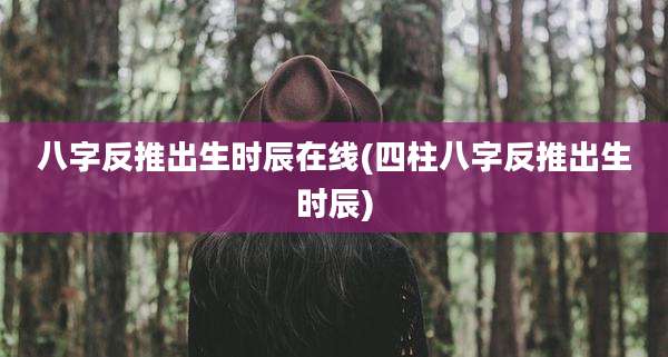 八字反推出生时辰在线(四柱八字反推出生时辰)