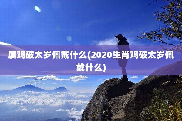 属鸡破太岁佩戴什么(2020生肖鸡破太岁佩戴什么)