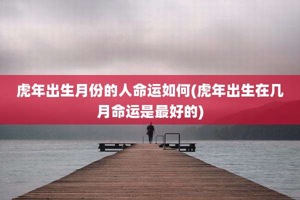虎年出生月份的人命运如何(虎年出生在几月命运是最好的)